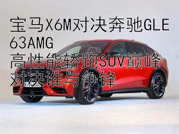 宝马X6M对决奔驰GLE63AMG  
高性能轿跑SUV巅峰对决谁与争锋